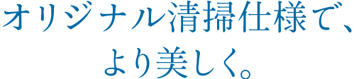 オリジナル清掃仕様で、より美しく。