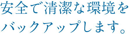 安全で清潔な環境をバックアップします。