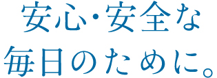 安心・安全な毎日のために。