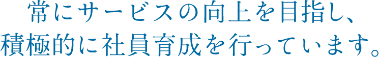 常にサービスの向上を目指し、積極的に社員育成を行っています。