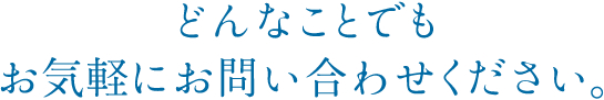 どんなことでもお気軽にお問い合わせください。