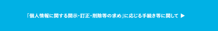 「個人情報に関する開示・訂正・削除等の求め」に応じる手続き等に関して ▶