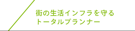 街の生活インフラを守るトータルプランナー