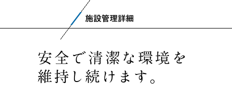 施設管理詳細 安全で清潔な環境を維持し続けます。