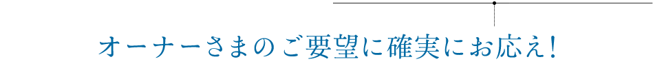 オーナーさまのご要望に確実にお応え！