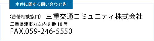 本件に関する問い合わせ先  〈苦情相談窓口〉三重交通コミュニティ株式会社 三重県津市丸之内9番18号  FAX.059-246-5550